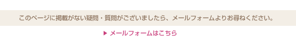 このページで解決しない疑問・質問がございましたら、メールフォームよりお尋ねください